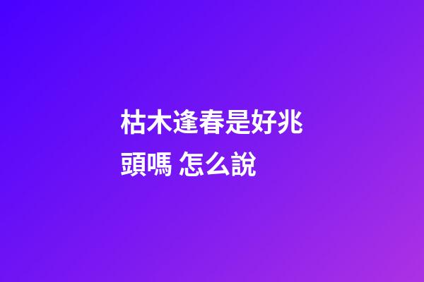 枯木逢春是好兆頭嗎 怎么說